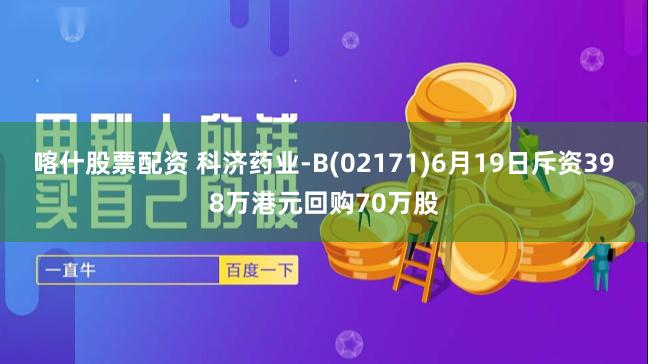 喀什股票配资 科济药业-B(02171)6月19日斥资398万港元回购70万股