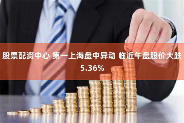 股票配资中心 第一上海盘中异动 临近午盘股价大跌5.36%