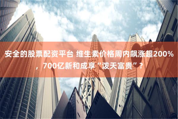 安全的股票配资平台 维生素价格周内飙涨超200%，700亿新和成享“泼天富贵”？