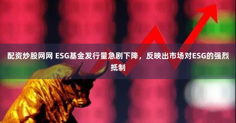 配资炒股网网 ESG基金发行量急剧下降，反映出市场对ESG的强烈抵制