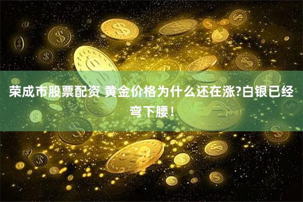 荣成市股票配资 黄金价格为什么还在涨?白银已经弯下腰！