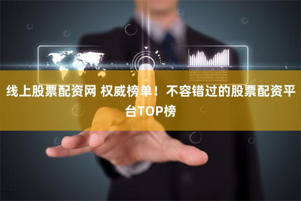 线上股票配资网 权威榜单！不容错过的股票配资平台TOP榜
