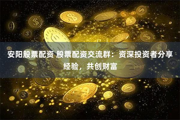 安阳股票配资 股票配资交流群：资深投资者分享经验，共创财富