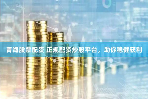 青海股票配资 正规配资炒股平台，助你稳健获利