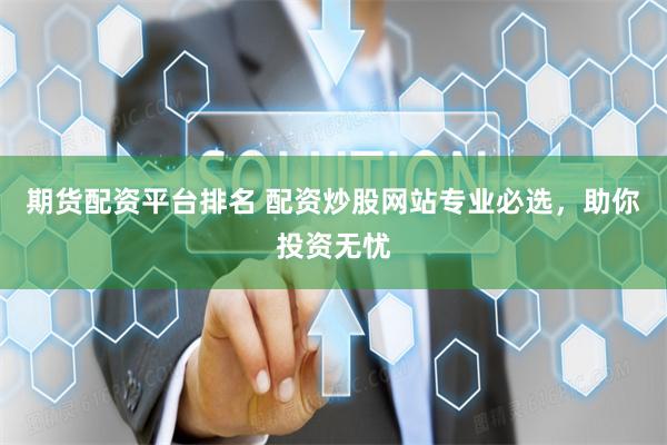 期货配资平台排名 配资炒股网站专业必选，助你投资无忧