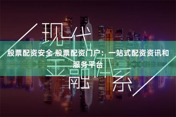 股票配资安全 股票配资门户：一站式配资资讯和服务平台