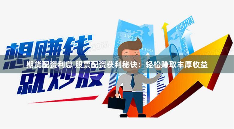 期货配资利息 股票配资获利秘诀：轻松赚取丰厚收益