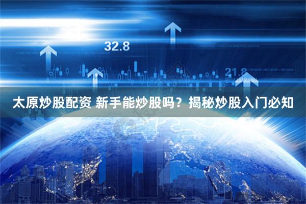 太原炒股配资 新手能炒股吗？揭秘炒股入门必知