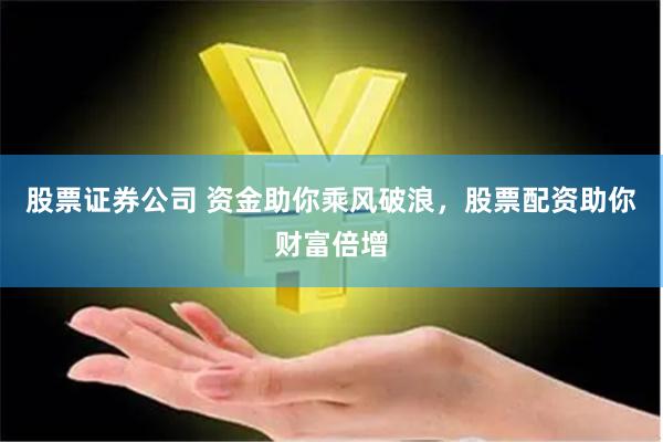 股票证券公司 资金助你乘风破浪，股票配资助你财富倍增