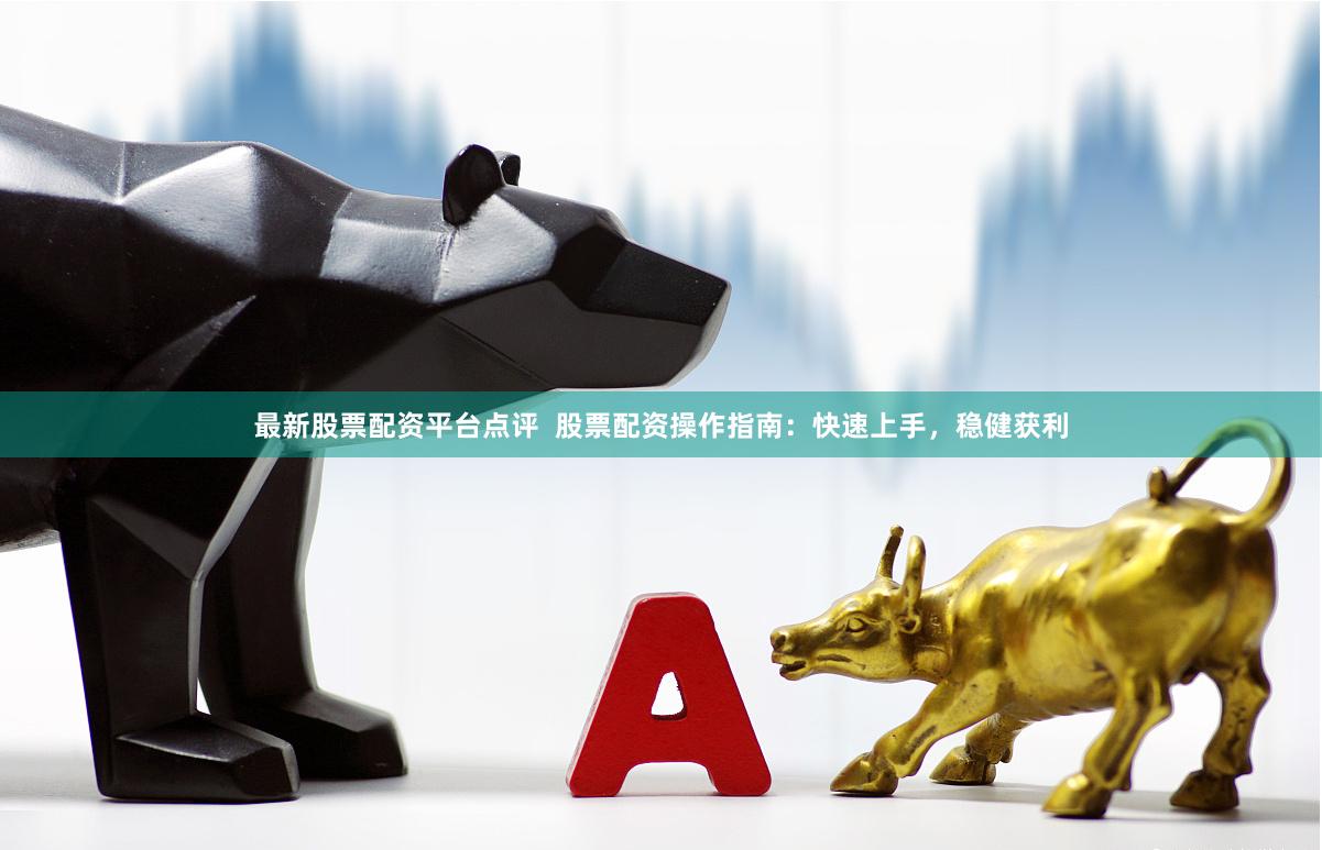 最新股票配资平台点评  股票配资操作指南：快速上手，稳健获利