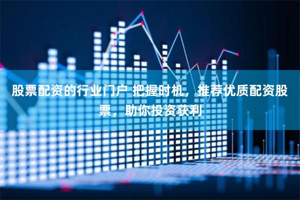 股票配资的行业门户 把握时机，推荐优质配资股票，助你投资获利