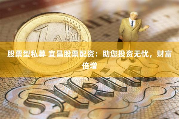 股票型私募 宜昌股票配资：助您投资无忧，财富倍增