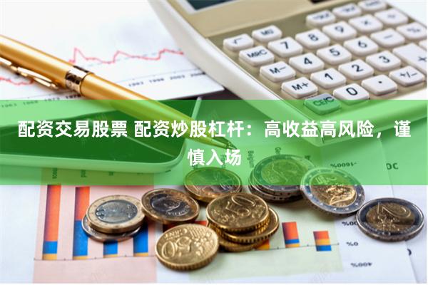 配资交易股票 配资炒股杠杆：高收益高风险，谨慎入场