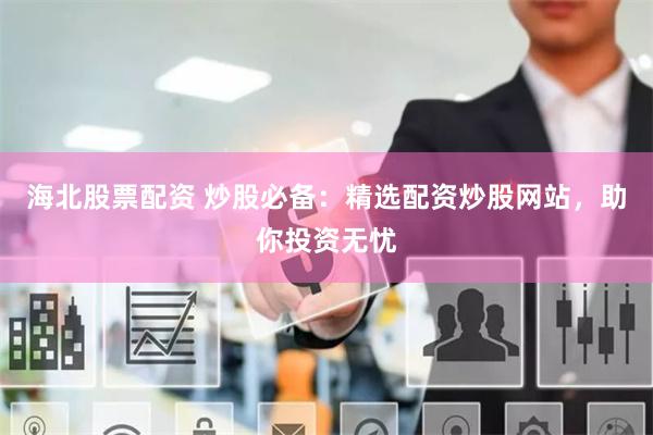 海北股票配资 炒股必备：精选配资炒股网站，助你投资无忧