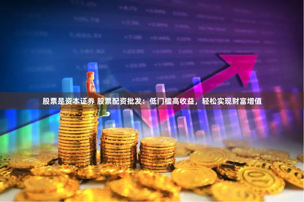 股票是资本证券 股票配资批发：低门槛高收益，轻松实现财富增值