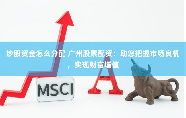 炒股资金怎么分配 广州股票配资：助您把握市场良机，实现财富增