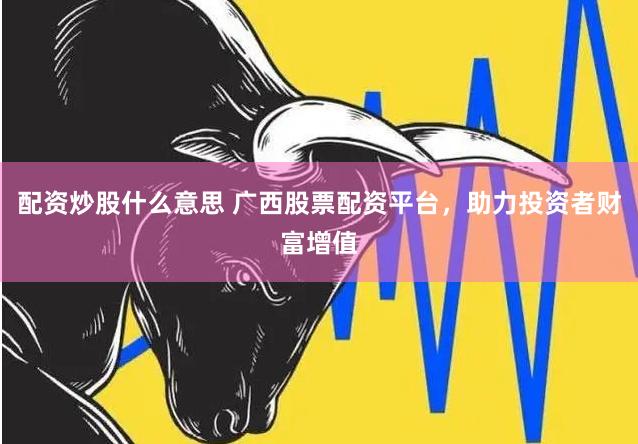 配资炒股什么意思 广西股票配资平台，助力投资者财富增值