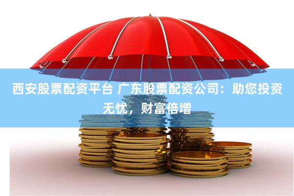西安股票配资平台 广东股票配资公司：助您投资无忧，财富倍增