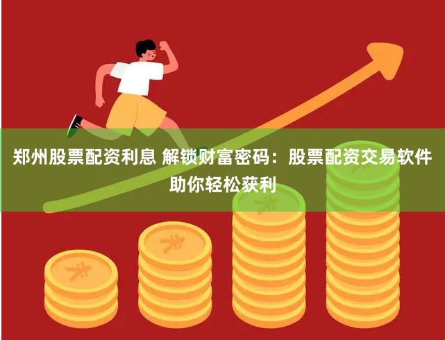 郑州股票配资利息 解锁财富密码：股票配资交易软件助你轻松获利