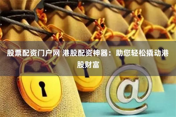 股票配资门户网 港股配资神器：助您轻松撬动港股财富