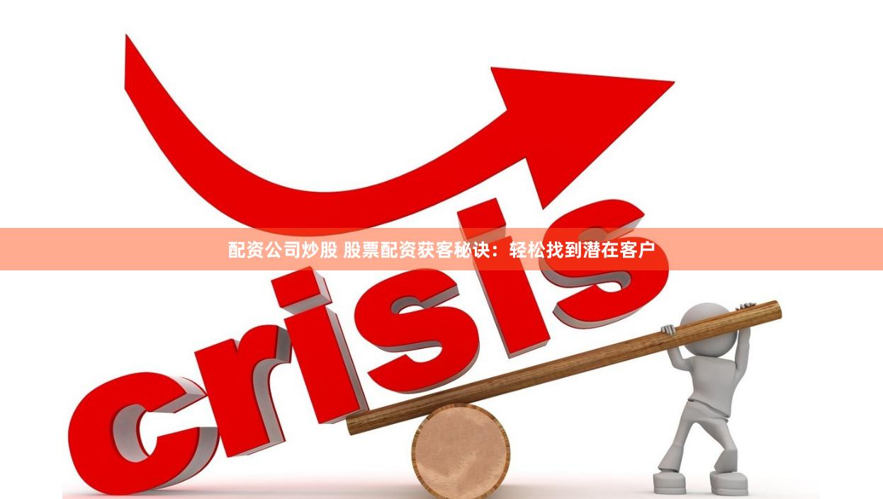 配资公司炒股 股票配资获客秘诀：轻松找到潜在客户