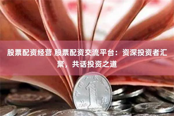 股票配资经营 股票配资交流平台：资深投资者汇聚，共话投资之道
