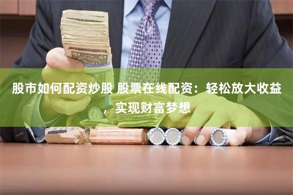 股市如何配资炒股 股票在线配资：轻松放大收益，实现财富梦想