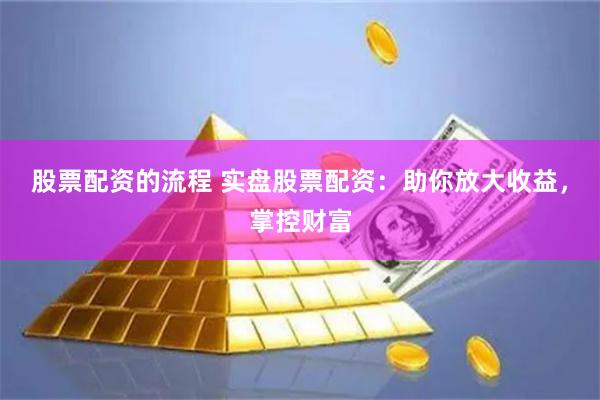 股票配资的流程 实盘股票配资：助你放大收益，掌控财富