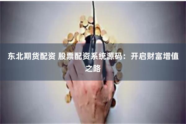 东北期货配资 股票配资系统源码：开启财富增值之路