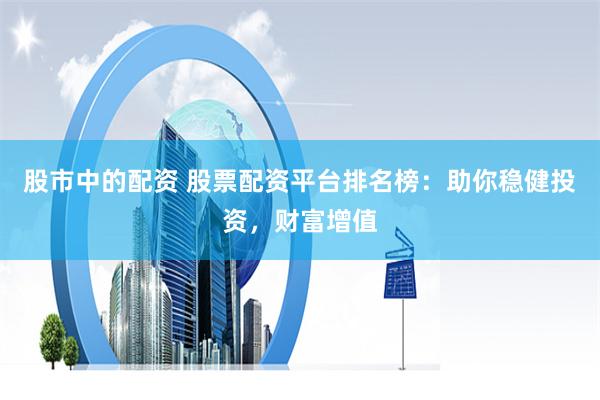 股市中的配资 股票配资平台排名榜：助你稳健投资，财富增值