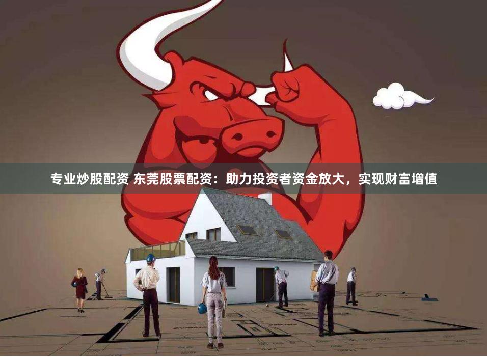 专业炒股配资 东莞股票配资：助力投资者资金放大，实现财富增值