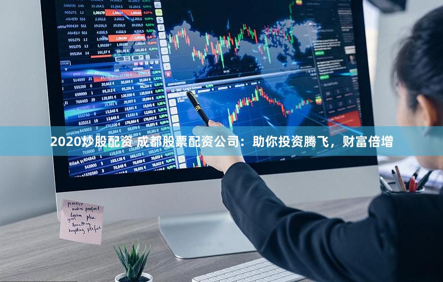 2020炒股配资 成都股票配资公司：助你投资腾飞，财富倍增
