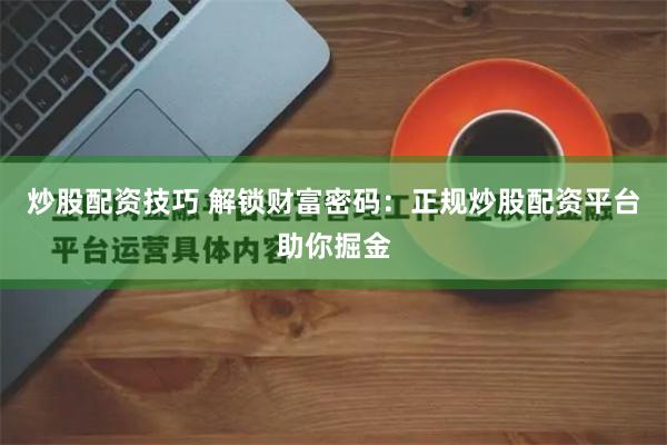 炒股配资技巧 解锁财富密码：正规炒股配资平台助你掘金