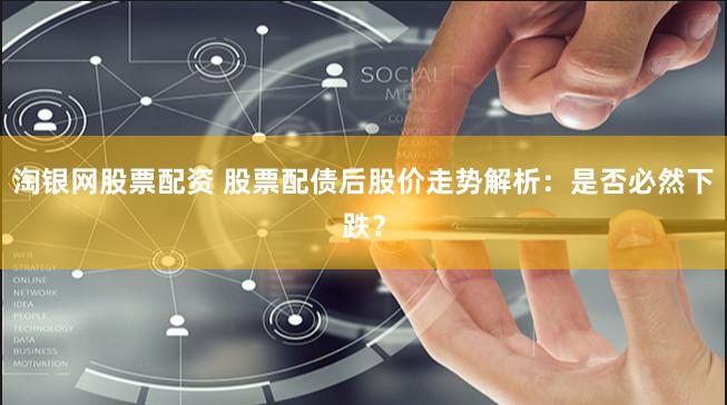 淘银网股票配资 股票配债后股价走势解析：是否必然下跌？