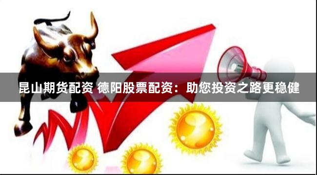 昆山期货配资 德阳股票配资：助您投资之路更稳健
