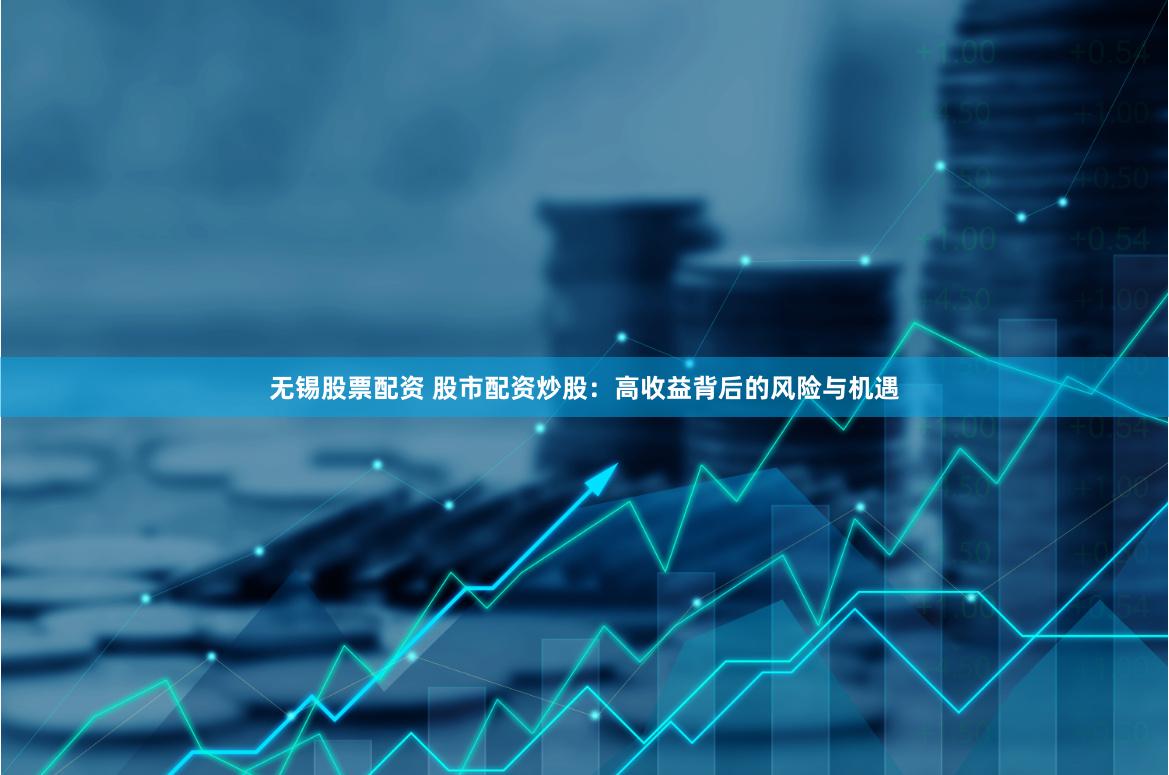 无锡股票配资 股市配资炒股：高收益背后的风险与机遇