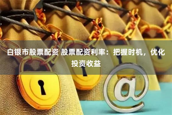 白银市股票配资 股票配资利率：把握时机，优化投资收益