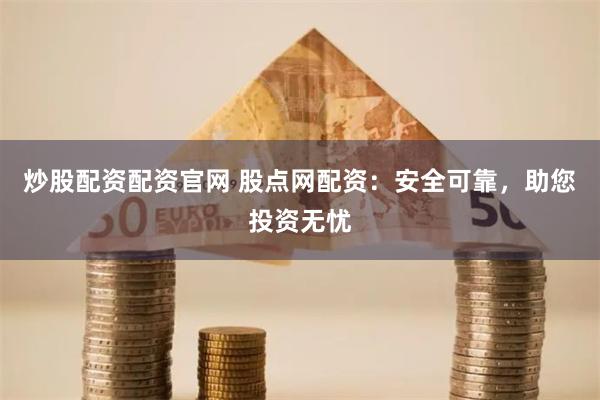 炒股配资配资官网 股点网配资：安全可靠，助您投资无忧