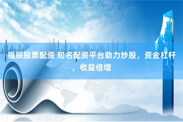 福辰股票配资 知名配资平台助力炒股，资金杠杆，收益倍增