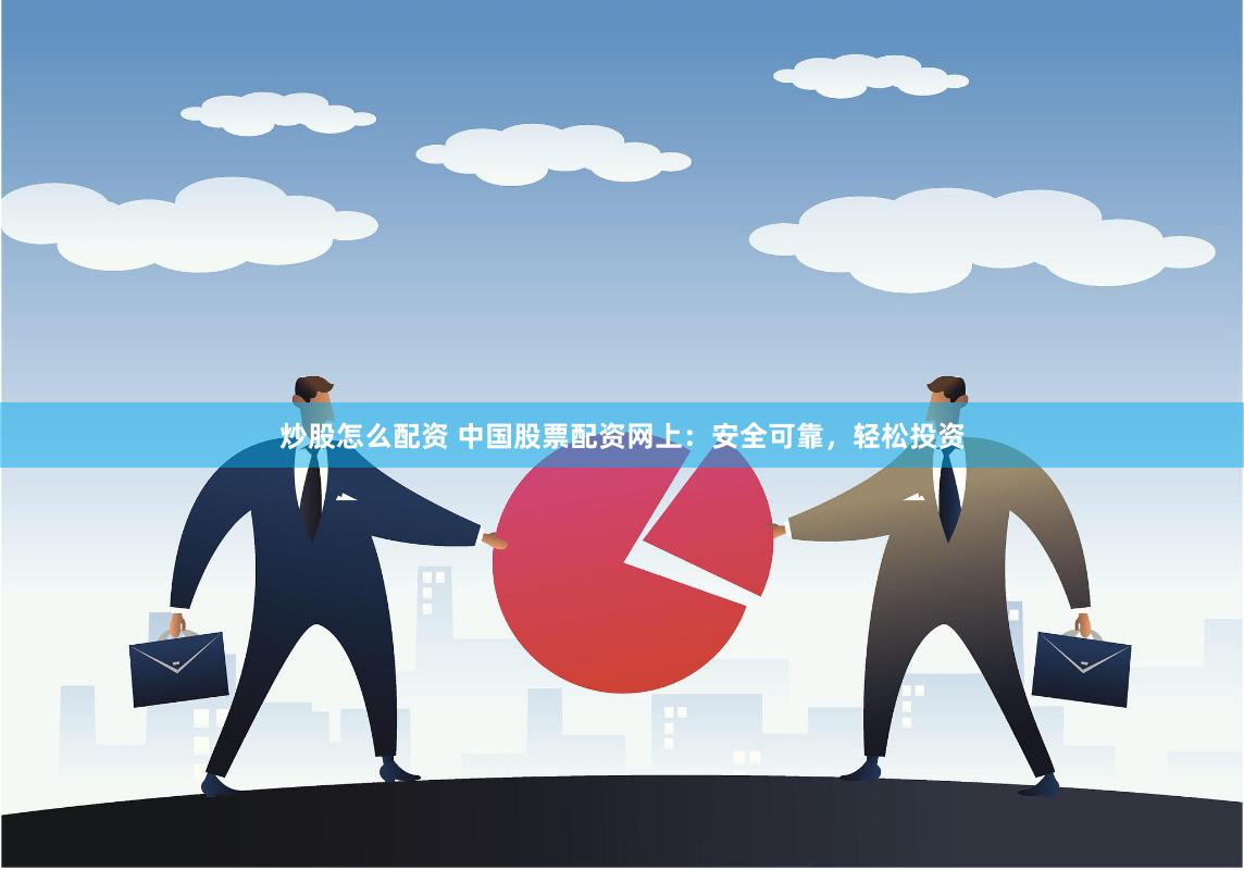 炒股怎么配资 中国股票配资网上：安全可靠，轻松投资