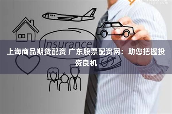 上海商品期货配资 广东股票配资网：助您把握投资良机