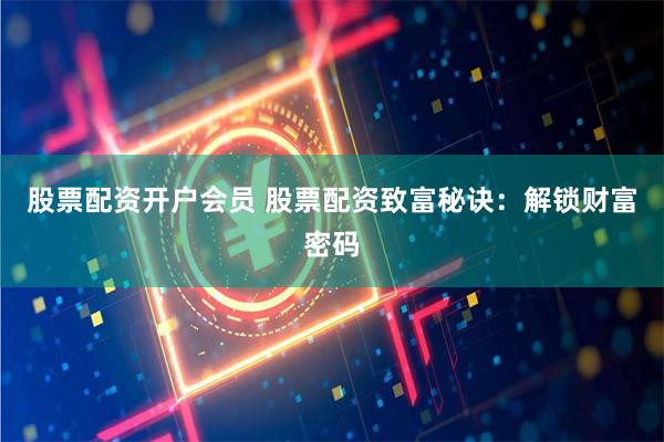 股票配资开户会员 股票配资致富秘诀：解锁财富密码
