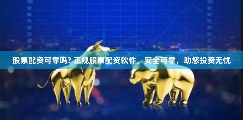 股票配资可靠吗? 正规股票配资软件，安全可靠，助您投资无忧