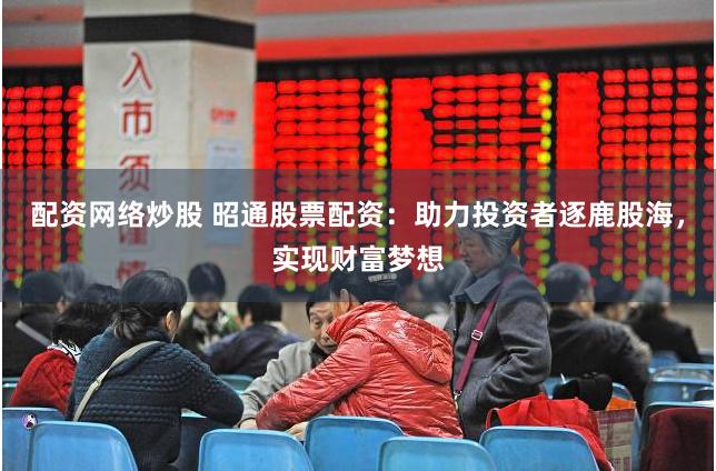 配资网络炒股 昭通股票配资：助力投资者逐鹿股海，实现财富梦想
