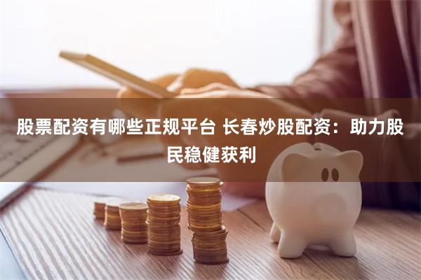 股票配资有哪些正规平台 长春炒股配资：助力股民稳健获利