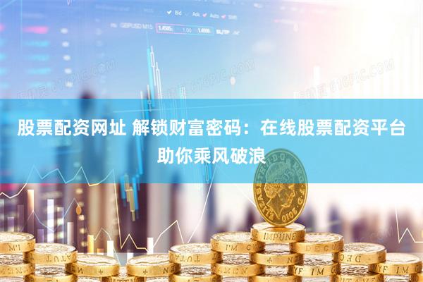 股票配资网址 解锁财富密码：在线股票配资平台助你乘风破浪