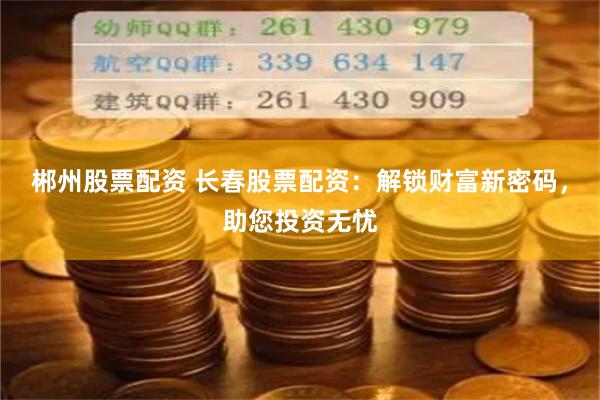 郴州股票配资 长春股票配资：解锁财富新密码，助您投资无忧