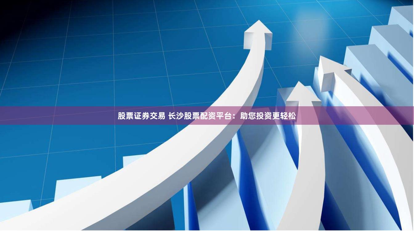 股票证券交易 长沙股票配资平台：助您投资更轻松