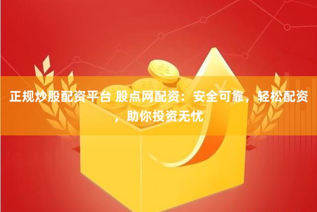 正规炒股配资平台 股点网配资：安全可靠，轻松配资，助你投资无