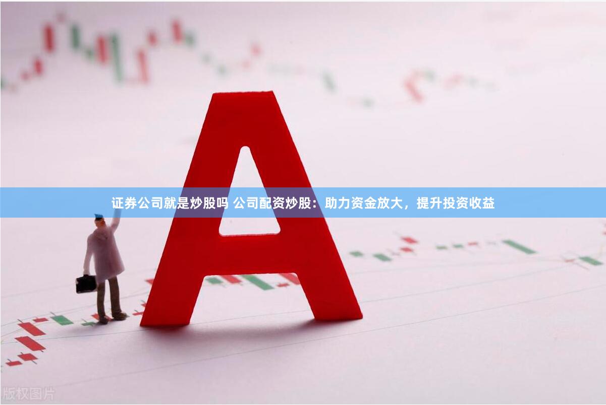 证券公司就是炒股吗 公司配资炒股：助力资金放大，提升投资收益